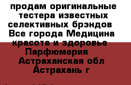 продам оригинальные тестера известных селективных брэндов - Все города Медицина, красота и здоровье » Парфюмерия   . Астраханская обл.,Астрахань г.